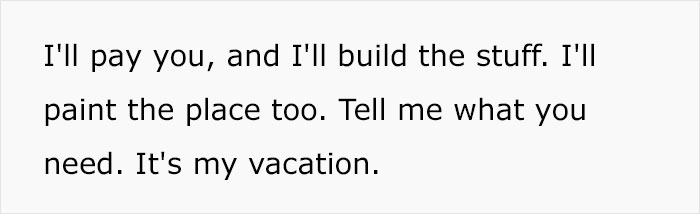 Text reading, "I'll pay you, and I'll build the stuff. I'll paint the place too. Tell me what you need. It's my vacation. Text reading, "I'll pay you, and I'll build the stuff. I'll paint the place too. Tell me what you need. It's my vacation.