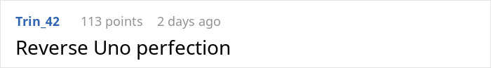 Comment reading "Reverse Uno perfection" with 113 points, posted 2 days ago by user Trin_42. Comment reading "Reverse Uno perfection" with 113 points, posted 2 days ago by user Trin_42.