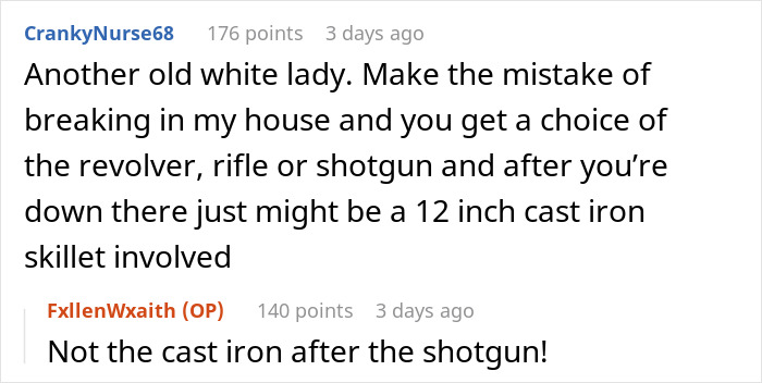 Reddit user defends decision to threaten intruders, mentions using a revolver, rifle, or shotgun, followed by a skillet. Reddit user defends decision to threaten intruders, mentions using a revolver, rifle, or shotgun, followed by a skillet.