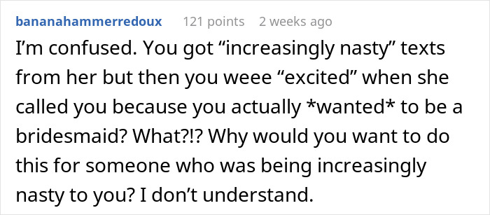 Comment questioning a woman's desire to be a bridesmaid despite receiving nasty texts from a friend. Comment questioning a woman's desire to be a bridesmaid despite receiving nasty texts from a friend.