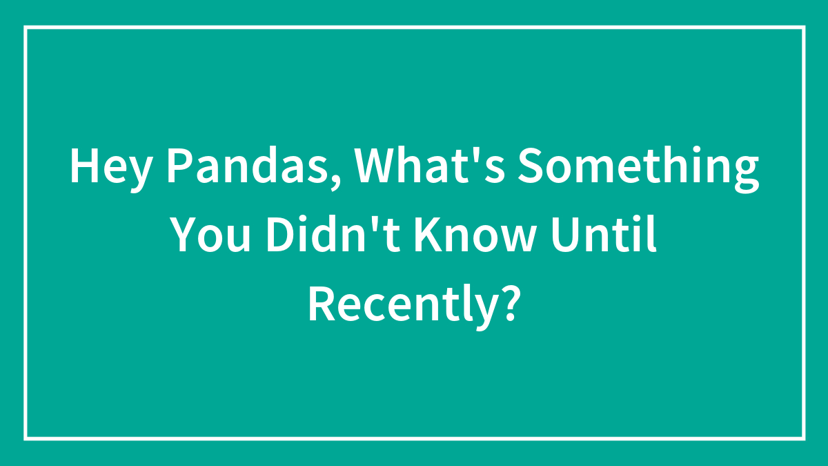 Hey Pandas, What’s Something You Didn’t Know Until Recently? (Closed)