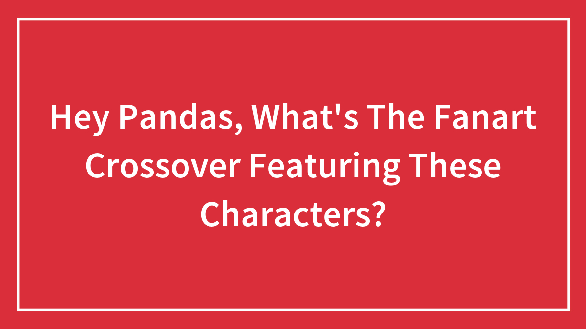 Hey Pandas, What’s The Fanart Crossover Featuring These Characters? (Closed)