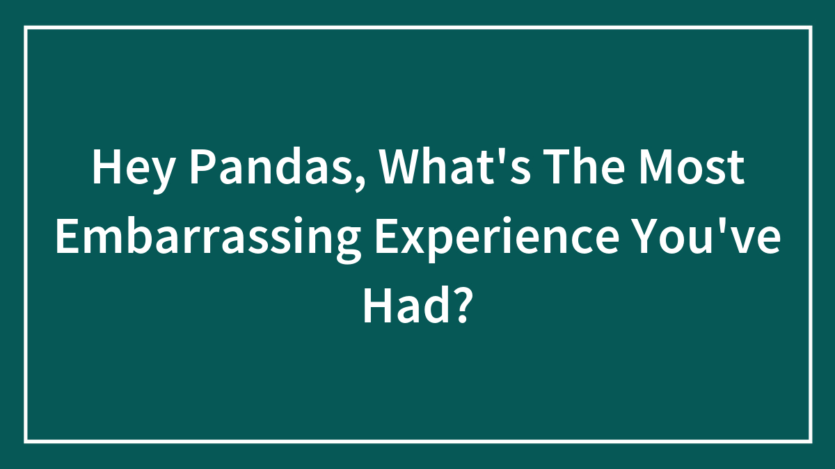 Hey Pandas, What’s The Most Embarrassing Experience You’ve Had? (Closed)