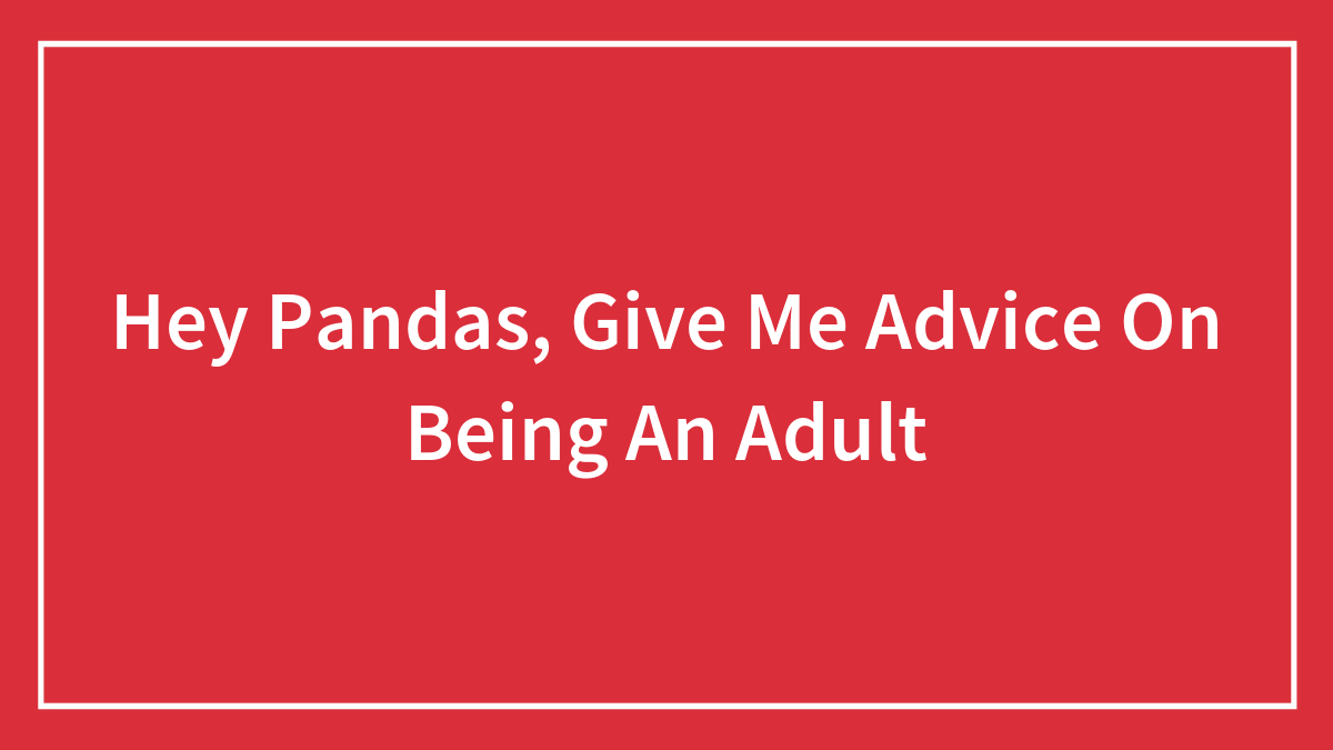 Hey Pandas, Give Me Advice On Being An Adult (Closed)