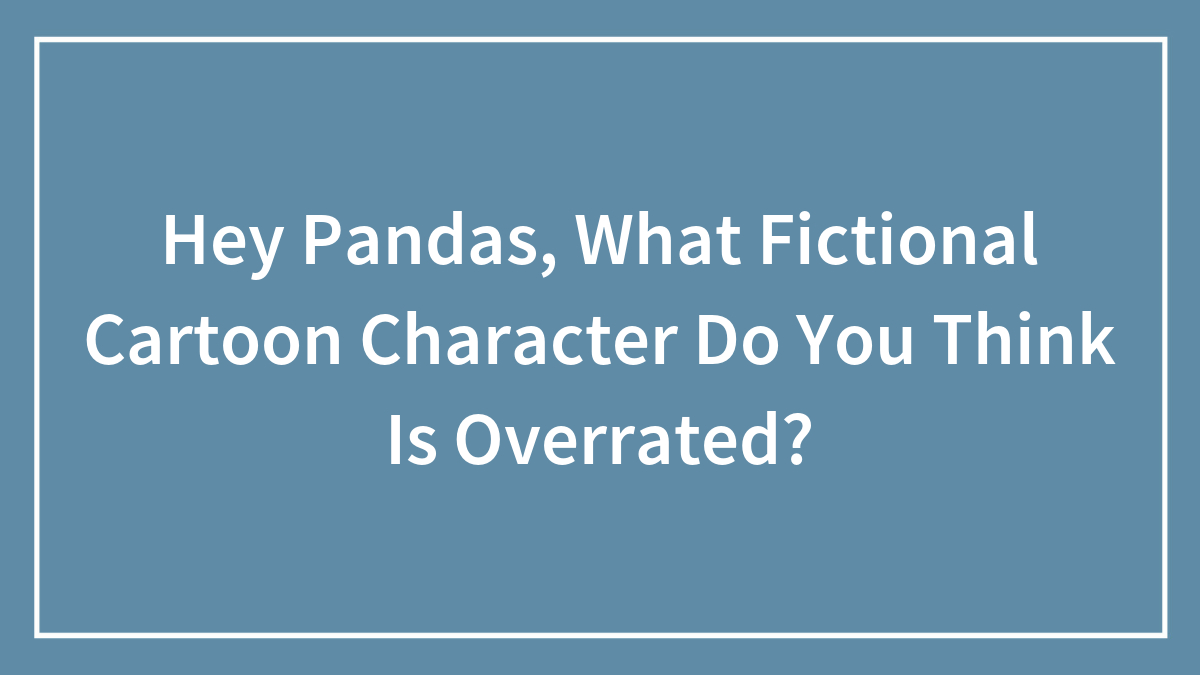 Hey Pandas, What Fictional Cartoon Character Do You Think Is Overrated? (Closed)