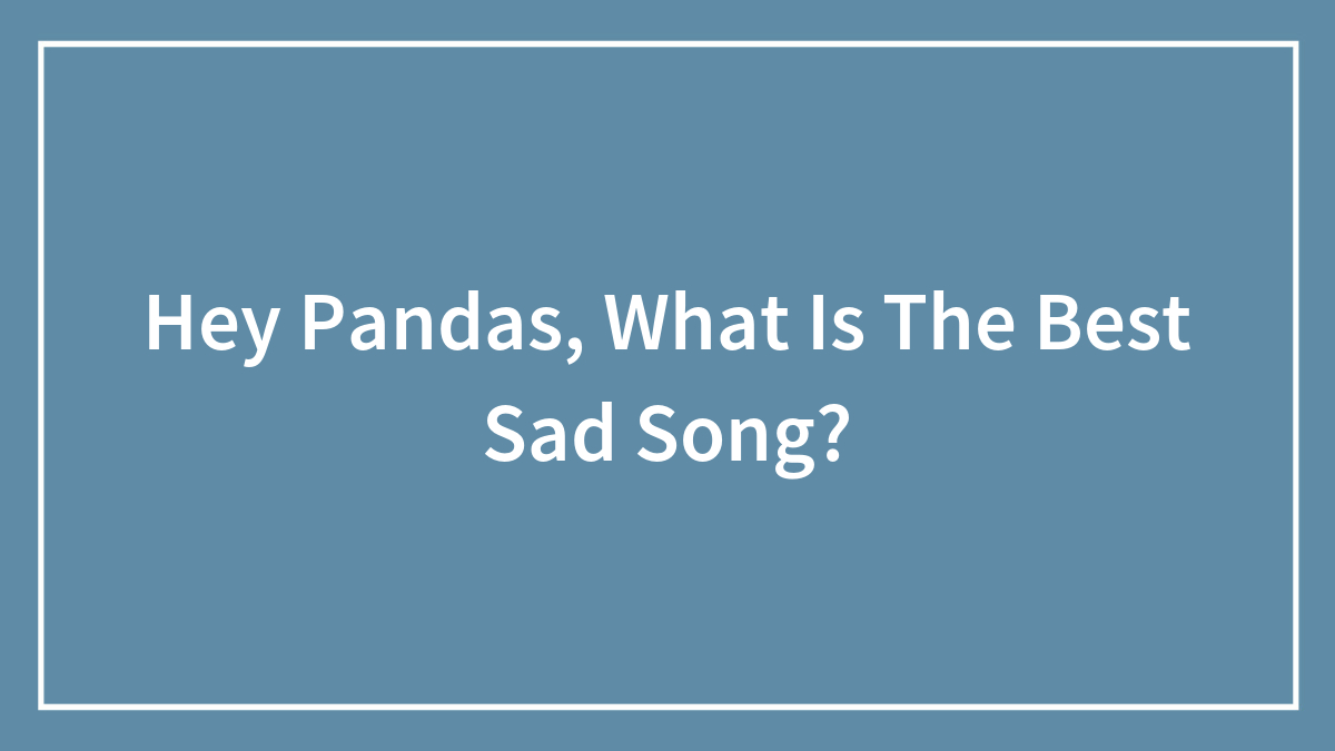 Hey Pandas, What Is The Best Sad Song? (Closed)