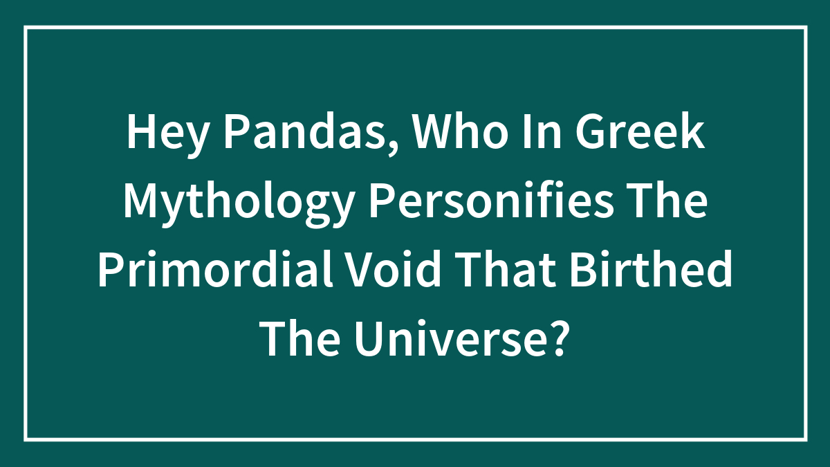 Hey Pandas, Who In Greek Mythology Personifies The Primordial Void That Birthed The Universe? (Closed)