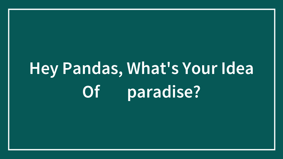 Hey Pandas, What’s Your Idea Of ​​paradise? (Closed)