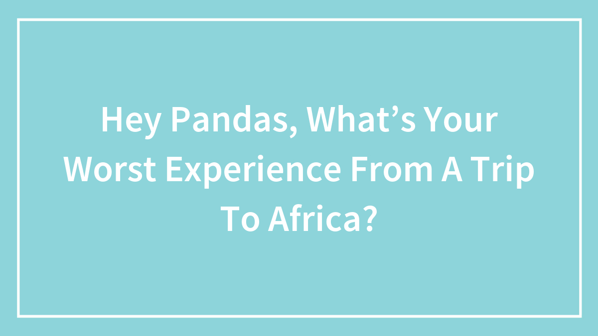 Hey Pandas, What’s Your Worst Experience From A Trip To Africa?