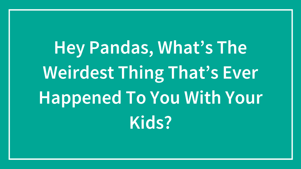Hey Pandas, What’s The Weirdest Thing That’s Ever Happened To You With Your Kids? (Closed)