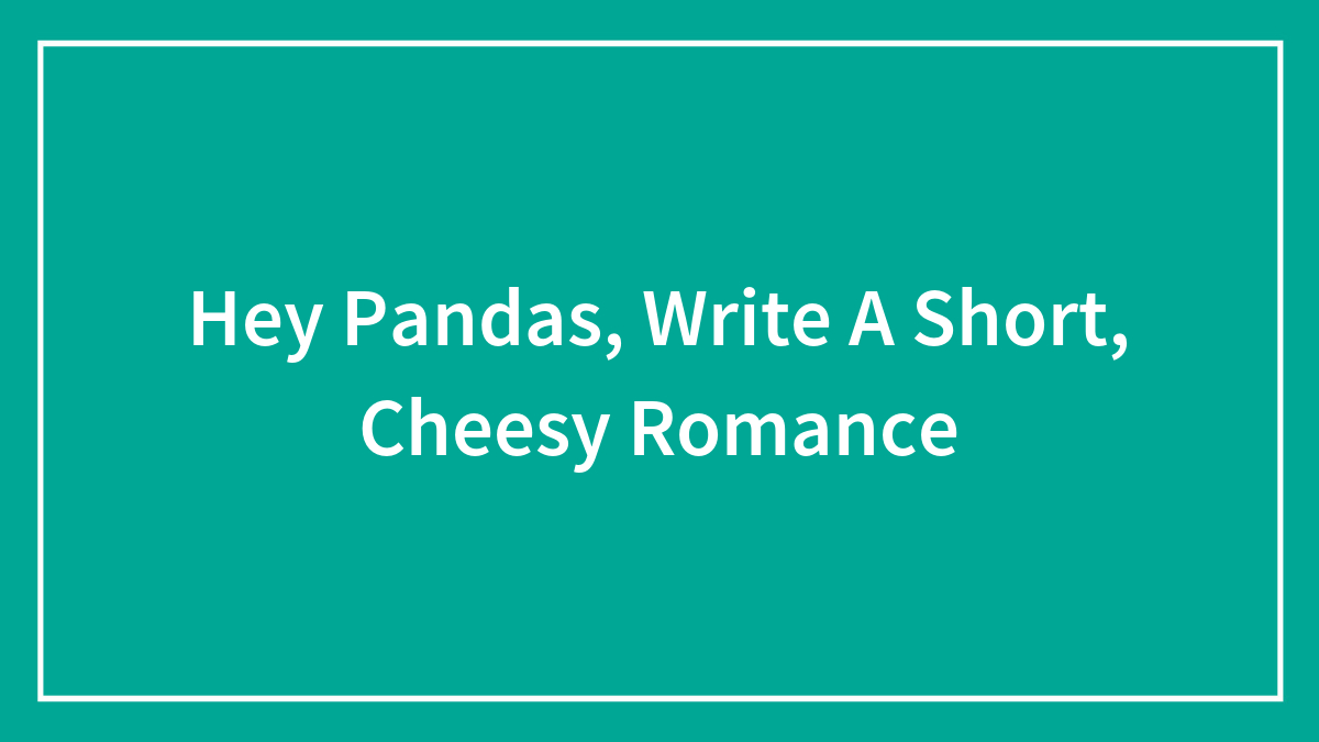 Hey Pandas, Write A Short, Cheesy Romance (Closed)