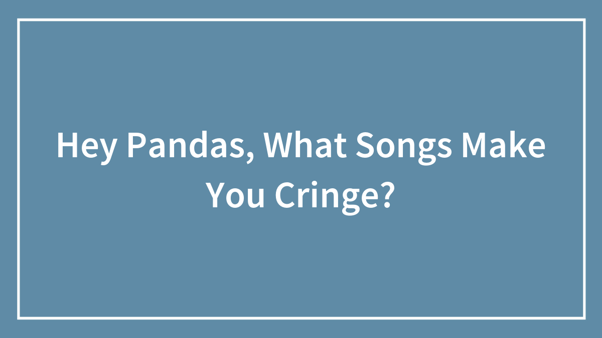 Hey Pandas, What Songs Make You Cringe? (Closed)