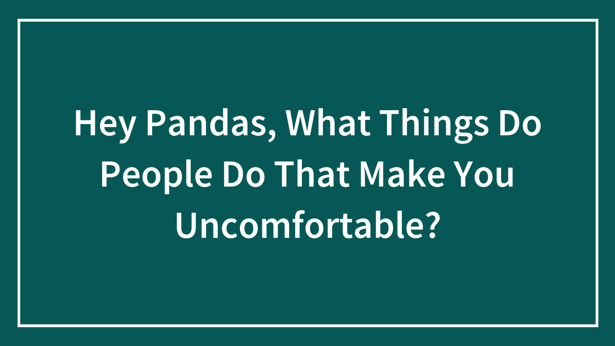 Hey Pandas, What Things Do People Do That Make You Uncomfortable?