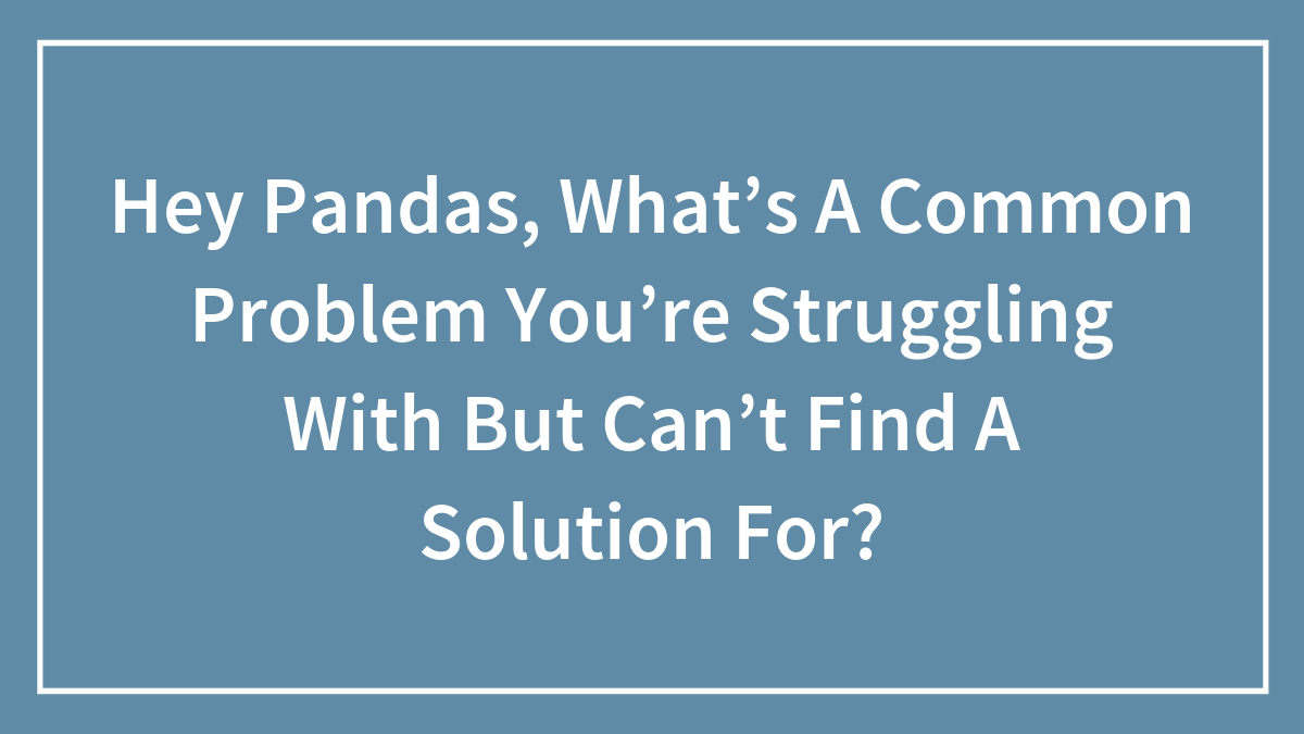 Hey Pandas, What’s A Common Problem You’re Struggling With But Can’t Find A Solution For?
