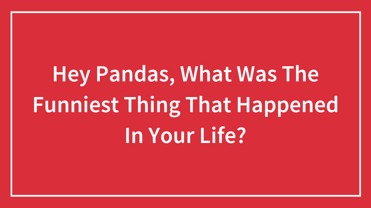 Hey Pandas, What Was The Funniest Thing That Happened In Your Life? (Closed)