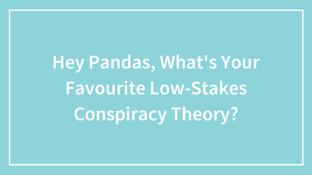 Hey Pandas, What’s Your Favourite Low-Stakes Conspiracy Theory? (Closed)