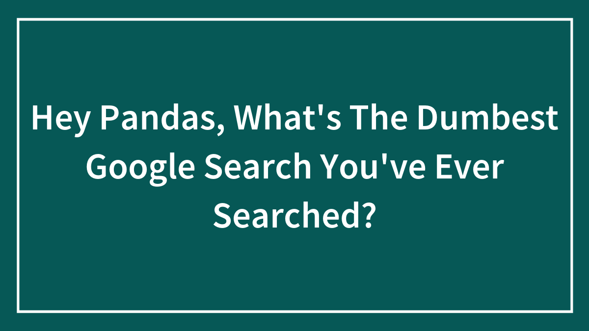 Hey Pandas, What’s The Dumbest Google Search You’ve Ever Searched? (Closed)