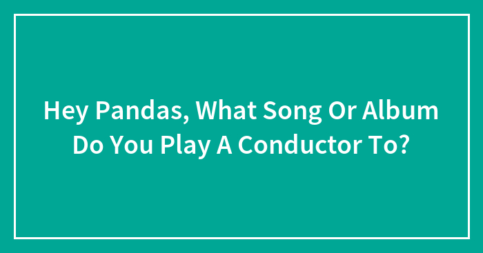 Hey Pandas, What Song Or Album Do You Play A Conductor To? (Closed)