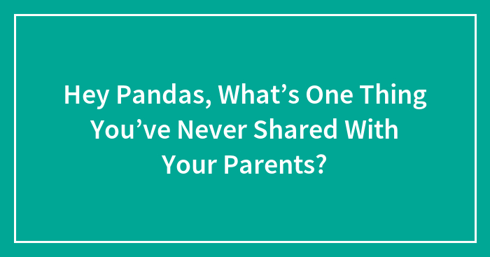 Hey Pandas, What’s One Thing You’ve Never Shared With Your Parents? (Closed)