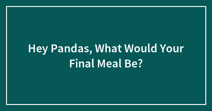 Hey Pandas, What Would Your Final Meal Be? (Closed)
