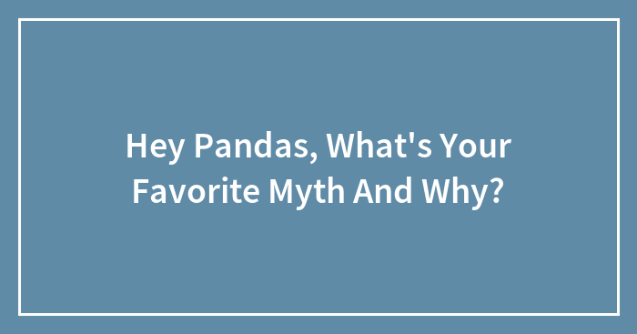 Hey Pandas, What’s Your Favorite Myth And Why? (Closed)