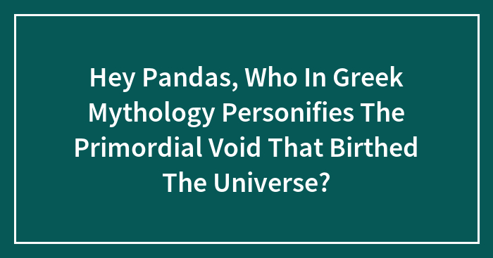Hey Pandas, Who In Greek Mythology Personifies The Primordial Void That Birthed The Universe? (Closed)