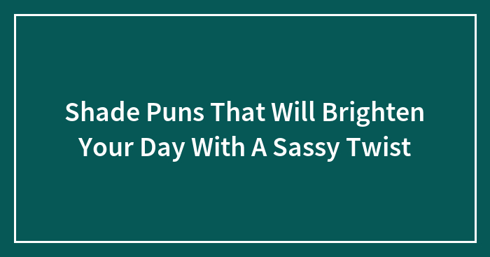 Shade Puns That Will Brighten Your Day With A Sassy Twist
