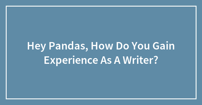 Hey Pandas, How Do You Gain Experience As A Writer? (Closed)