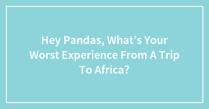 Hey Pandas, What’s Your Worst Experience From A Trip To Africa?