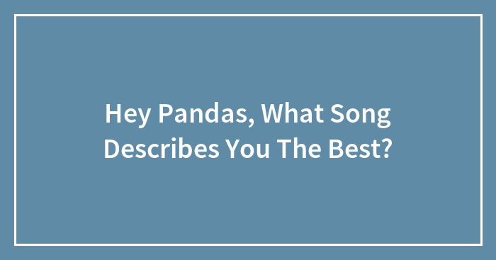 Hey Pandas, What Song Describes You The Best? (Closed)