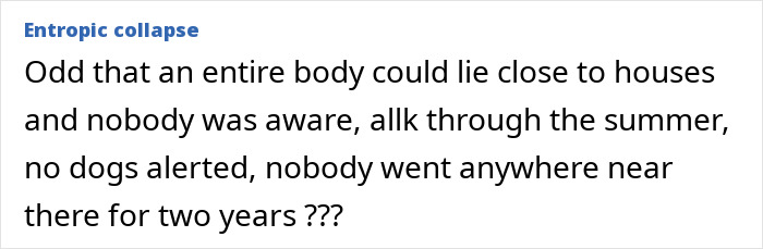 A comment questioning how a body remained undetected near homes for two years. A comment questioning how a body remained undetected near homes for two years.