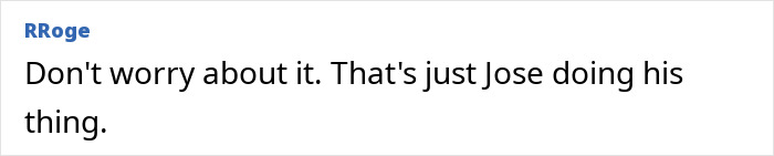 Comment by RRoge: "Don't worry about it. That's just Jose doing his thing. Comment by RRoge: "Don't worry about it. That's just Jose doing his thing.