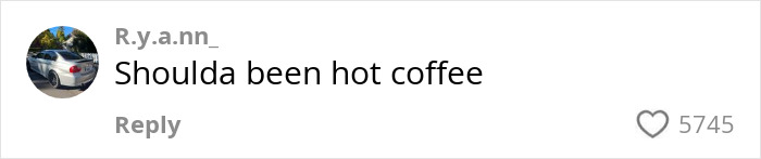 Comment on a video about instant karma with text “Shoulda been hot coffee,” liked 5745 times. Comment on a video about instant karma with text “Shoulda been hot coffee,” liked 5745 times.