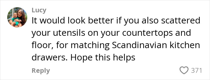 Comment criticizing woman's kitchen transformation with humor and sarcasm, suggesting scattered utensils for a Scandinavian look. Comment criticizing woman's kitchen transformation with humor and sarcasm, suggesting scattered utensils for a Scandinavian look.