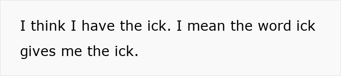 Text reads, "I think I have the ick. I mean the word ick gives me the ick." Relates to dislike of husband’s old man noises. Text reads, "I think I have the ick. I mean the word ick gives me the ick." Relates to dislike of husband’s old man noises.