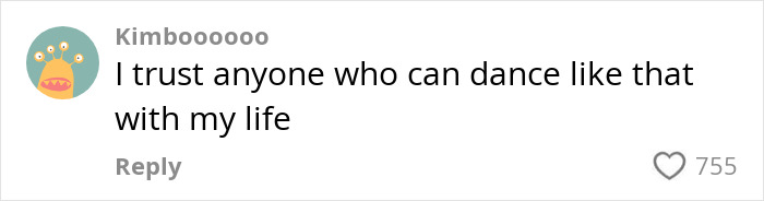 Comment saying "I trust anyone who can dance like that with my life," related to humorous dance video. Comment saying "I trust anyone who can dance like that with my life," related to humorous dance video.