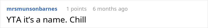 Comment on naming choices: "YTA it’s a name. Chill" from mrsmunsonbarnes, 1 point, 6 months ago. Comment on naming choices: "YTA it’s a name. Chill" from mrsmunsonbarnes, 1 point, 6 months ago.