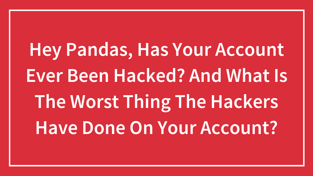 Hey Pandas, Has Your Account Ever Been Hacked? And What Is The Worst Thing The Hackers Have Done On Your Account?