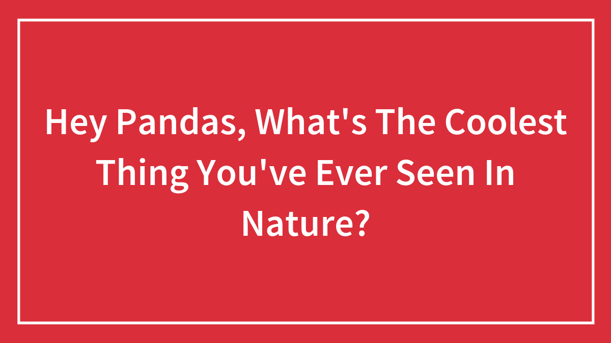 Hey Pandas, What’s The Coolest Thing You’ve Ever Seen In Nature? (Closed)