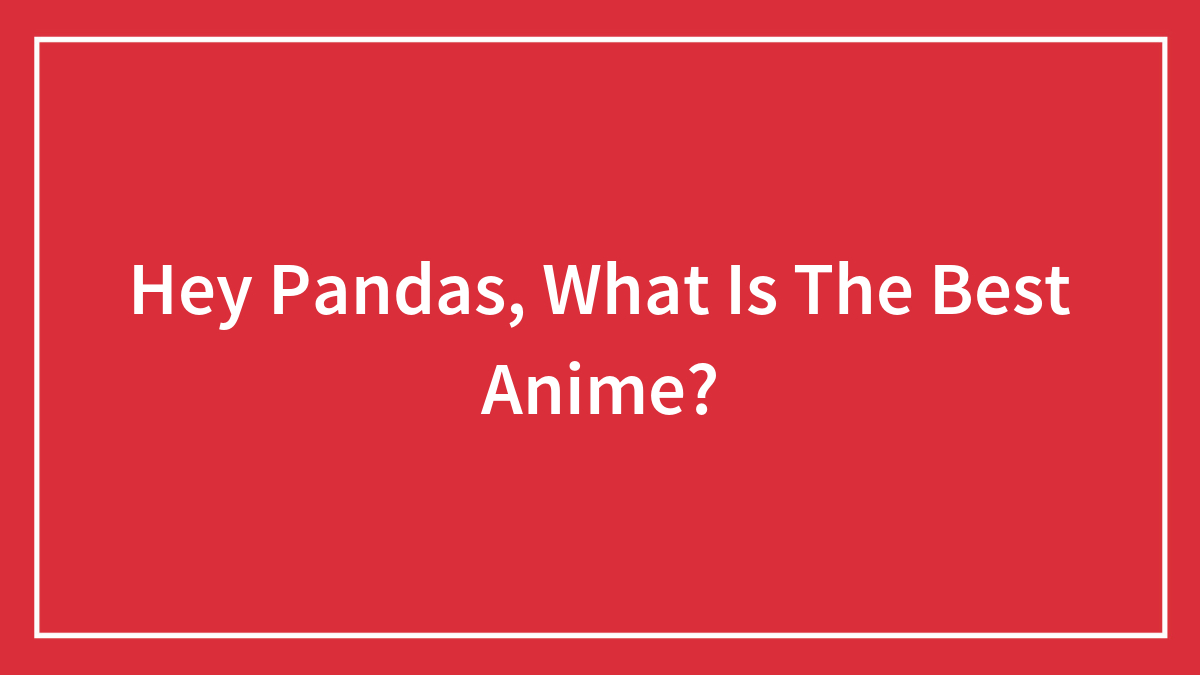 Hey Pandas, What Is The Best Anime?