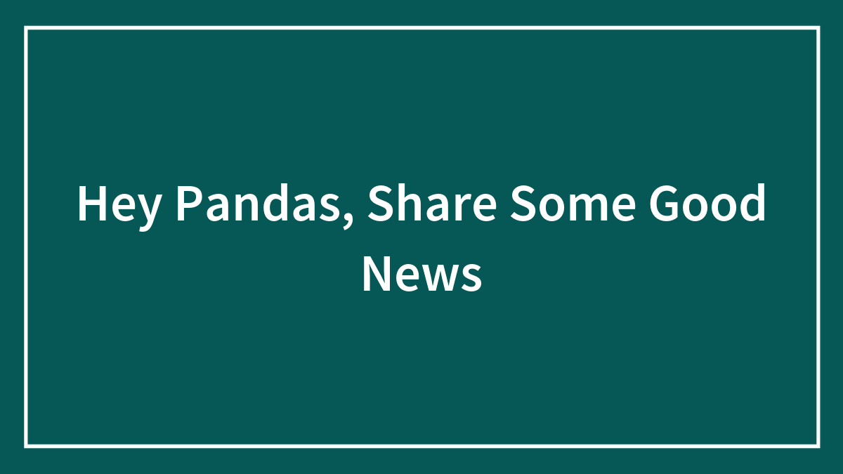 Hey Pandas, Share Some Good News (Closed)