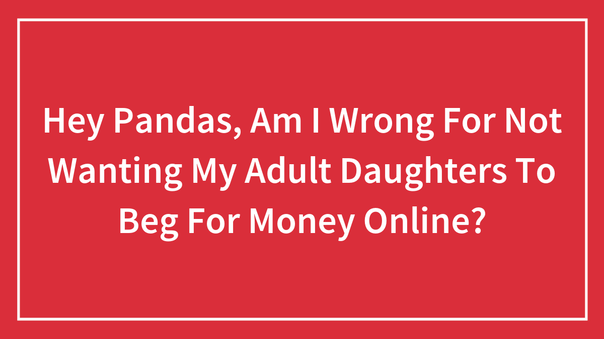 Hey Pandas, Am I Wrong For Not Wanting My Adult Daughters To Beg For Money Online? (Closed)