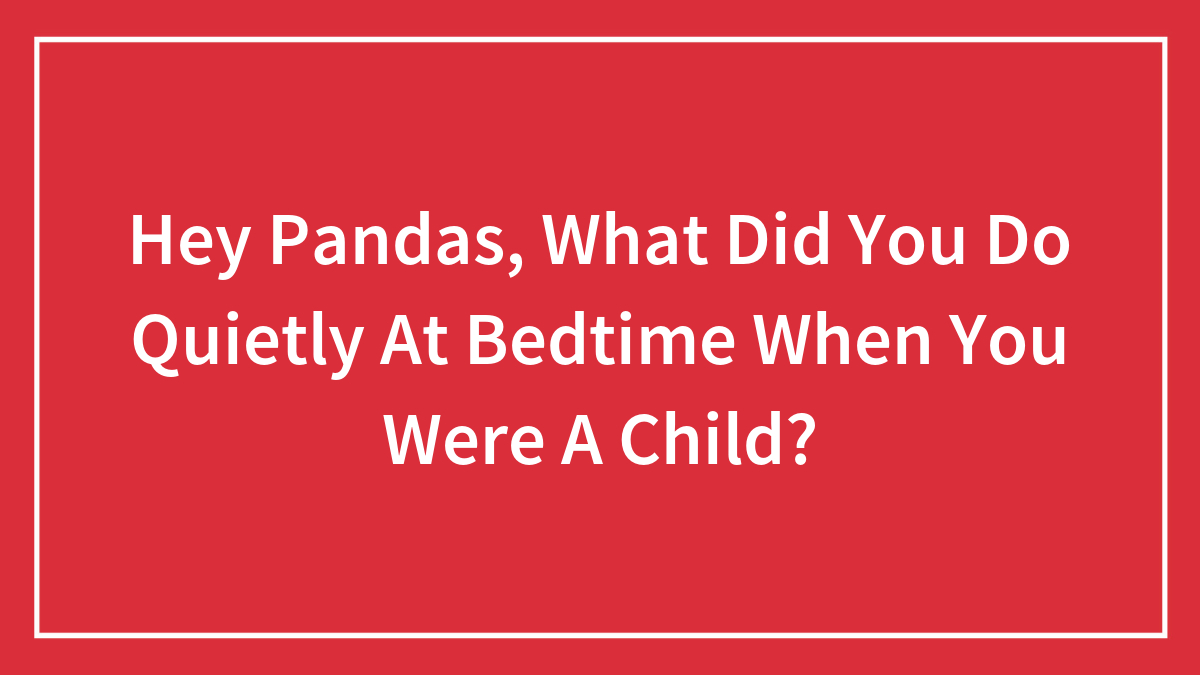 Hey Pandas, What Did You Do Quietly At Bedtime When You Were A Child? (Closed)