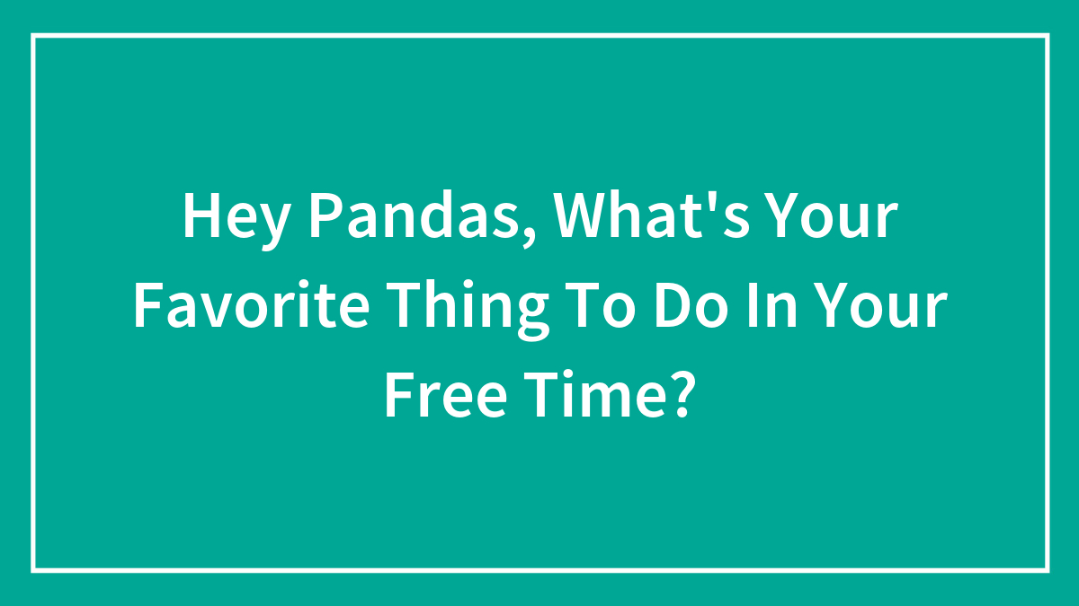 Hey Pandas, What’s Your Favorite Thing To Do In Your Free Time? (Closed)
