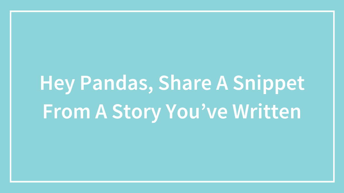 Hey Pandas, Share A Snippet From A Story You’ve Written