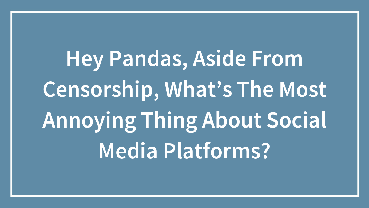 Hey Pandas, Aside From Censorship, What’s The Most Annoying Thing About Social Media Platforms?