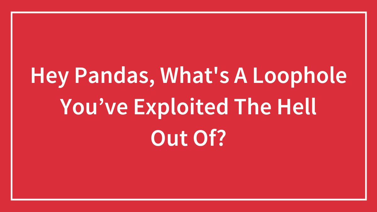 Hey Pandas, What’s A Loophole You’ve Exploited The Hell Out Of? (Closed)