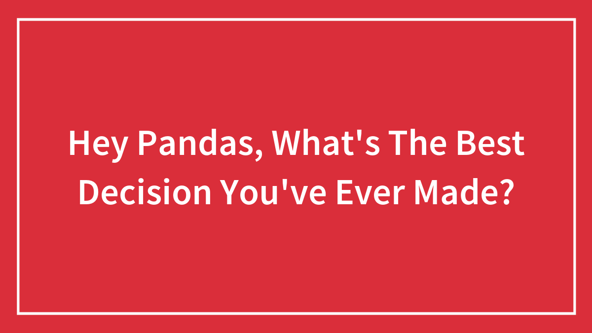 Hey Pandas, What’s The Best Decision You’ve Ever Made? (Closed)