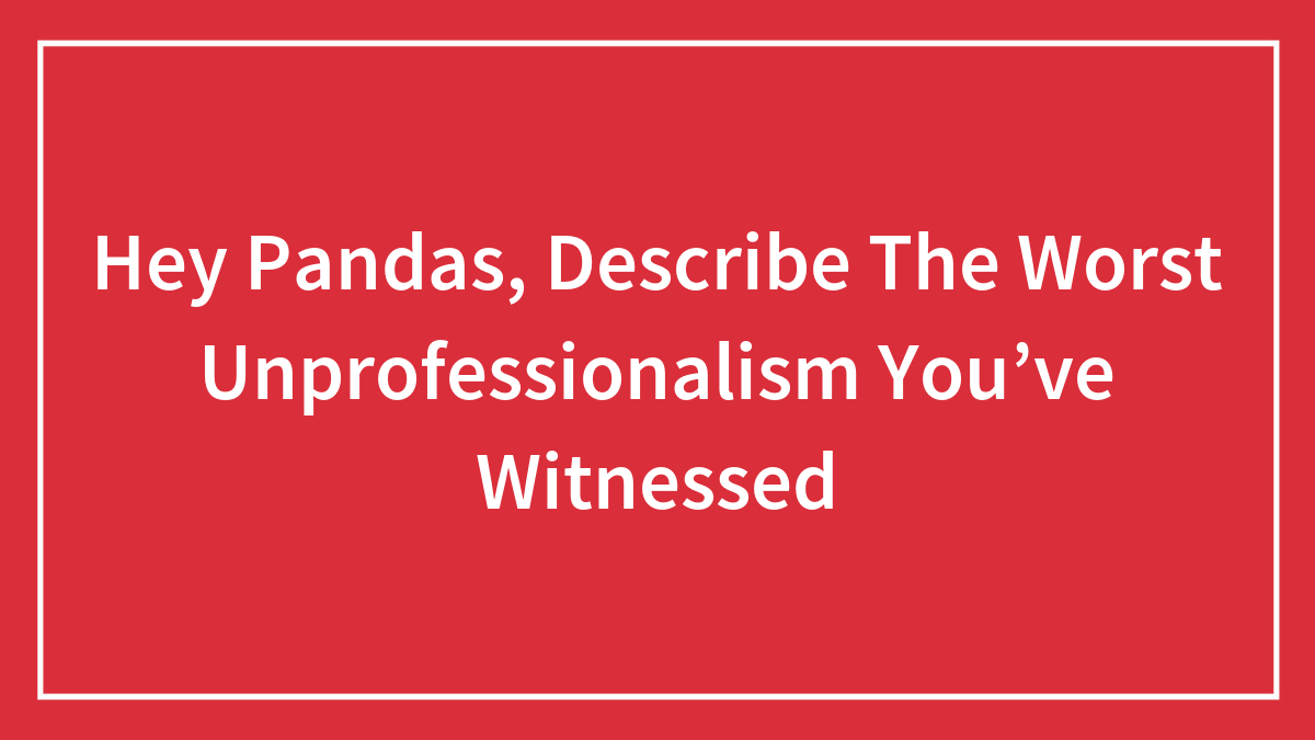 Hey Pandas, Describe The Worst Unprofessionalism You’ve Witnessed (Closed)