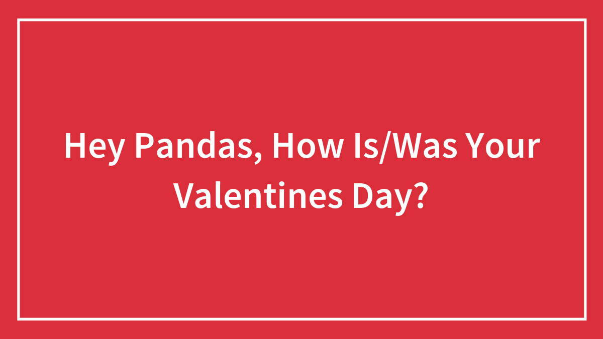 Hey Pandas, How Is/Was Your Valentines Day?